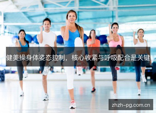 健美操身体姿态控制,核心收紧与呼吸配合是关键 健美操身体姿态控制,核心收紧与呼吸配合是关键