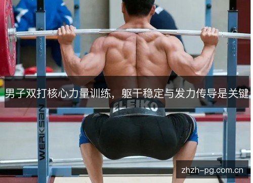 男子双打核心力量训练,躯干稳定与发力传导是关键 男子双打核心力量训练,躯干稳定与发力传导是关键
