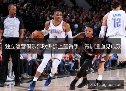 独立运营俱乐部欧洲步上篮得手,青训造血见成效 独立运营俱乐部欧洲步上篮得手,青训造血见成效