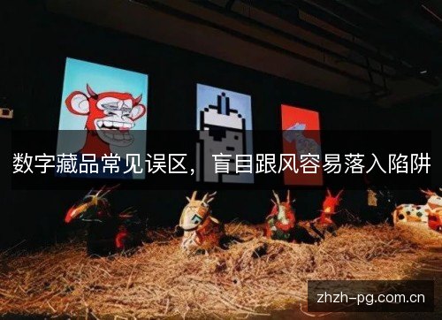 数字藏品常见误区,盲目跟风容易落入陷阱 数字藏品常见误区,盲目跟风容易落入陷阱