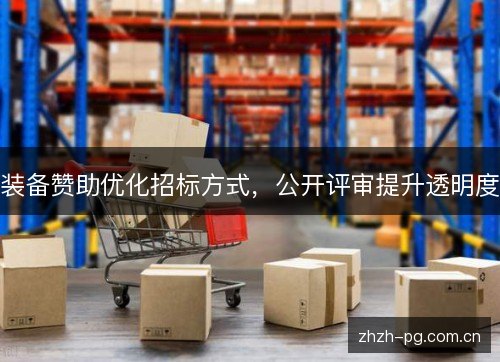 装备赞助优化招标方式,公开评审提升透明度 装备赞助优化招标方式,公开评审提升透明度
